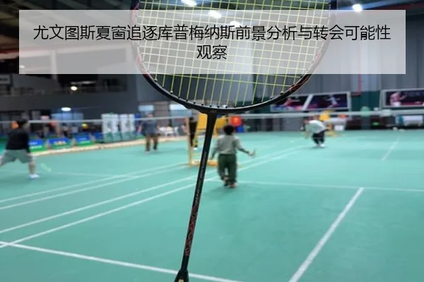 尤文图斯夏窗追逐库普梅纳斯前景分析与转会可能性观察