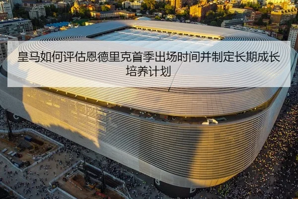 皇马如何评估恩德里克首季出场时间并制定长期成长培养计划