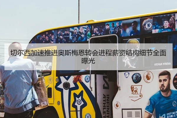 切尔西加速推进奥斯梅恩转会进程薪资结构细节全面曝光
