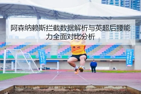 阿森纳赖斯拦截数据解析与英超后腰能力全面对比分析
