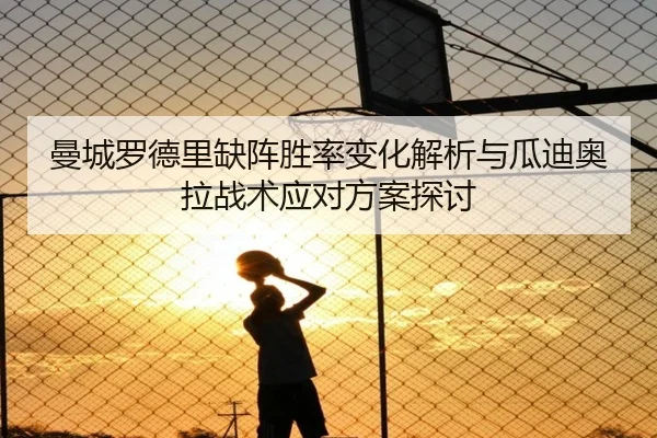 曼城罗德里缺阵胜率变化解析与瓜迪奥拉战术应对方案探讨