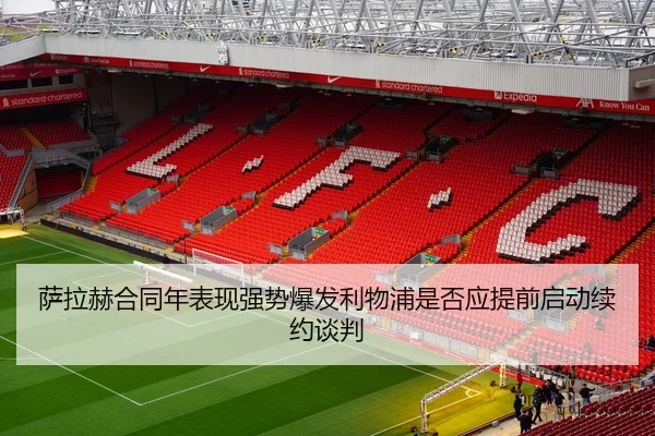 萨拉赫合同年表现强势爆发利物浦是否应提前启动续约谈判