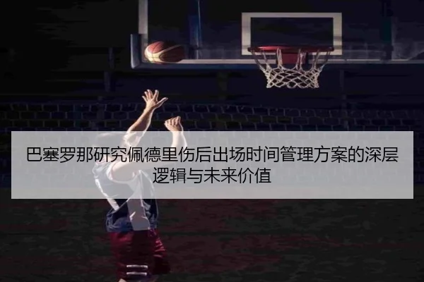 巴塞罗那研究佩德里伤后出场时间管理方案的深层逻辑与未来价值